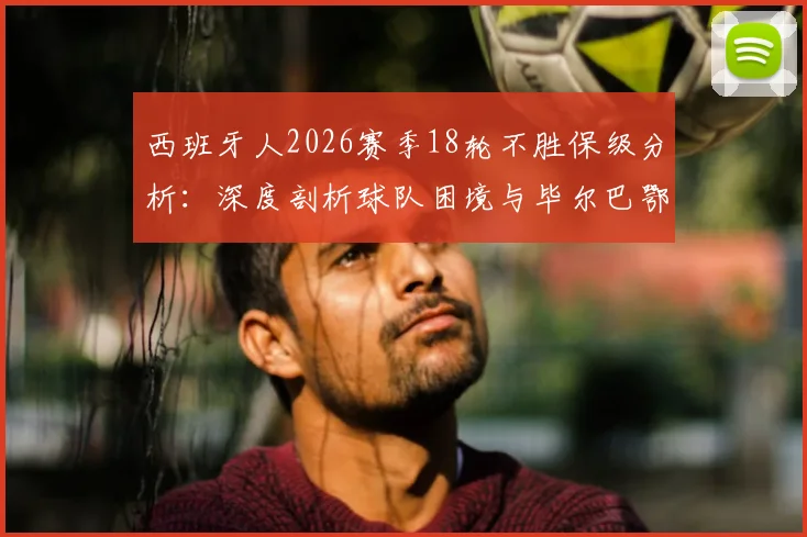 西班牙人2026赛季18轮不胜保级分析:深度剖析球队困境与毕尔巴鄂竞技防守漏洞解决方案