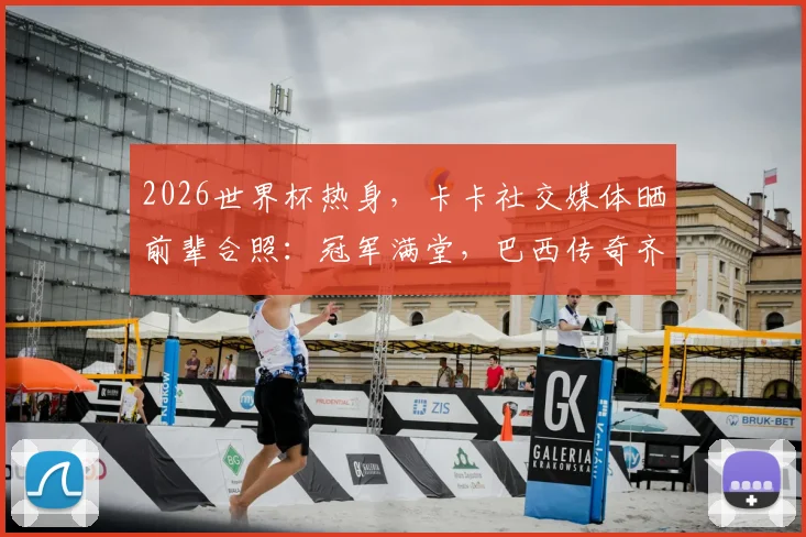 2026世界杯热身，卡卡社交媒体晒前辈合照：冠军满堂，巴西传奇齐聚看台现场