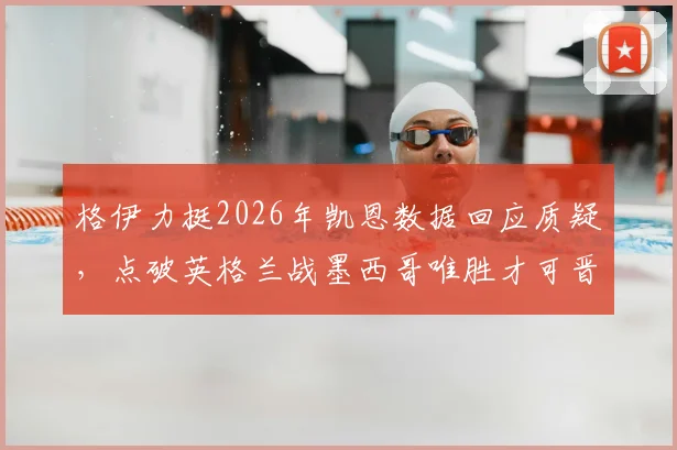 格伊力挺2026年凯恩数据回应质疑,点破英格兰战墨西哥唯胜才可晋级关键