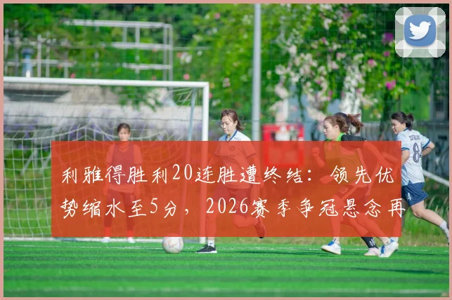 利雅得胜利20连胜遭终结:领先优势缩水至5分,2026赛季争冠悬念再起