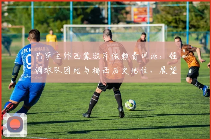 巴萨主帅西蒙驳斥依赖青训论，强调球队团结与梅西历史地位，展望2026新赛季