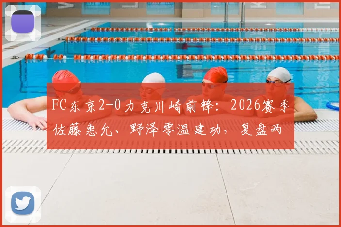 FC东京2-0力克川崎前锋：2026赛季佐藤惠允、野泽零温建功，复盘两队交锋与近期状态