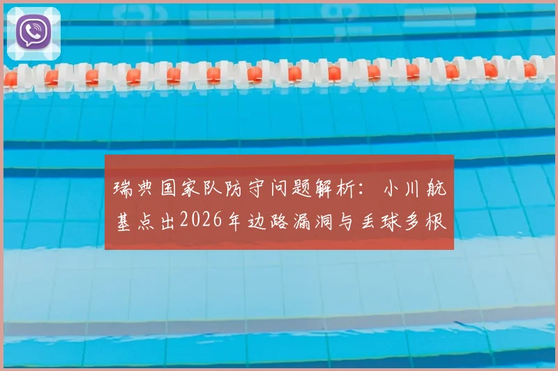 瑞典国家队防守问题解析：小川航基点出2026年边路漏洞与丢球多根源，附针对性战术应对策略
