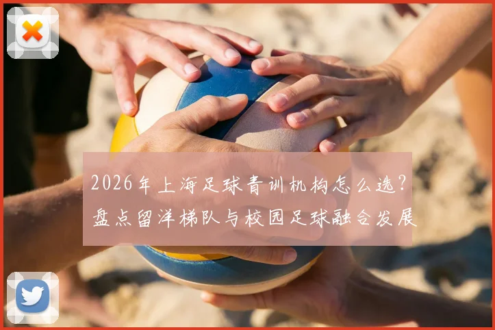 2026年上海足球青训机构怎么选？盘点留洋梯队与校园足球融合发展的实力俱乐部