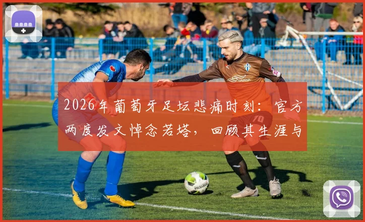 2026年葡萄牙足坛悲痛时刻：官方两度发文悼念若塔，回顾其生涯与不朽体育精神，附历史纪念事件盘点