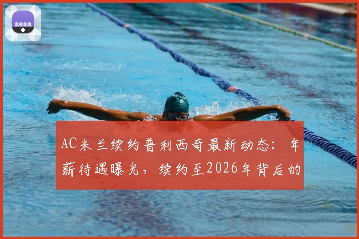 AC米兰续约普利西奇最新动态:年薪待遇曝光,续约至2026年背后的战略与阵容影响分析