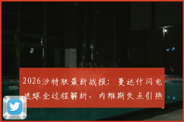 2026沙特联最新战报:曼达什闪电进球全过程解析,内维斯失点引热议,新月1-0费哈赛后深度复盘与积分榜更新