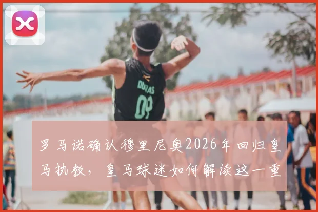 罗马诺确认穆里尼奥2026年回归皇马执教，皇马球迷如何解读这一重磅任命？