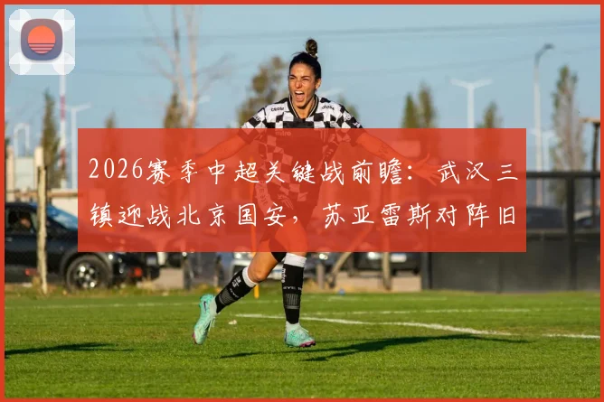 2026赛季中超关键战前瞻:武汉三镇迎战北京国安,苏亚雷斯对阵旧主,国安伤员回归能否扭转局势?