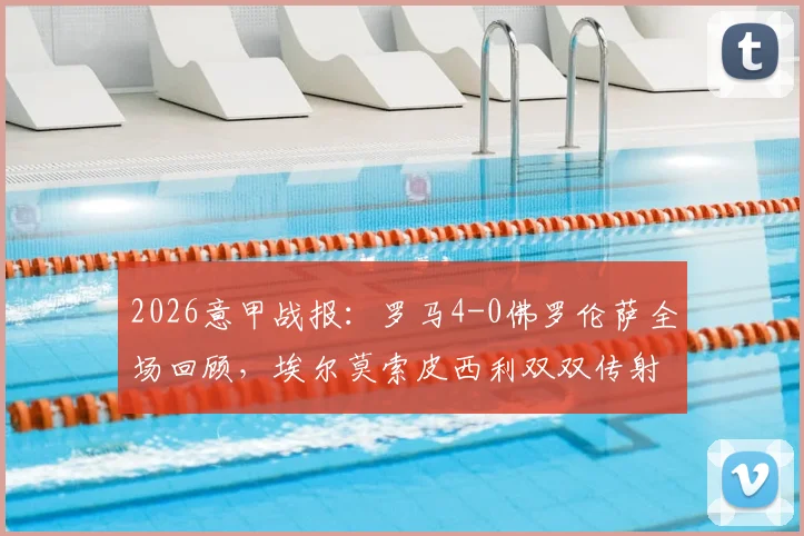 2026意甲战报：罗马4-0佛罗伦萨全场回顾，埃尔莫索皮西利双双传射建功，解析罗马大胜关键点