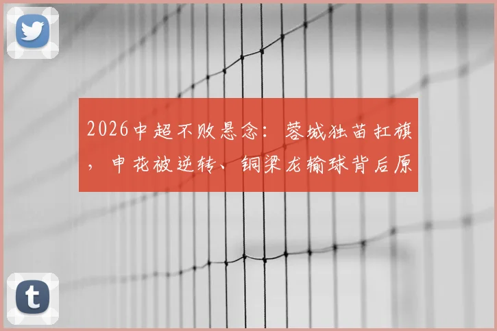 2026中超不败悬念：蓉城独苗扛旗，申花被逆转、铜梁龙输球背后原因解读