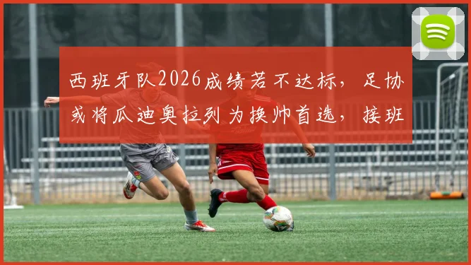 西班牙队2026成绩若不达标,足协或将瓜迪奥拉列为换帅首选,接班人选分析详解