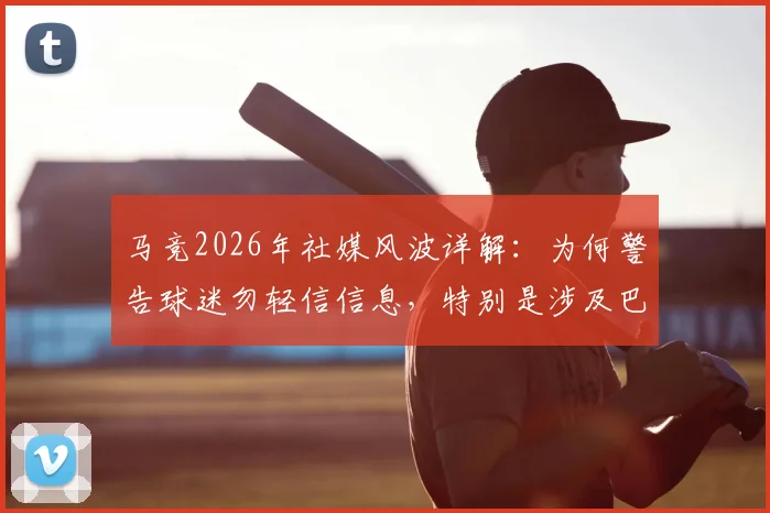马竞2026年社媒风波详解：为何警告球迷勿轻信信息，特别是涉及巴萨的争议内容与历史恩怨回顾