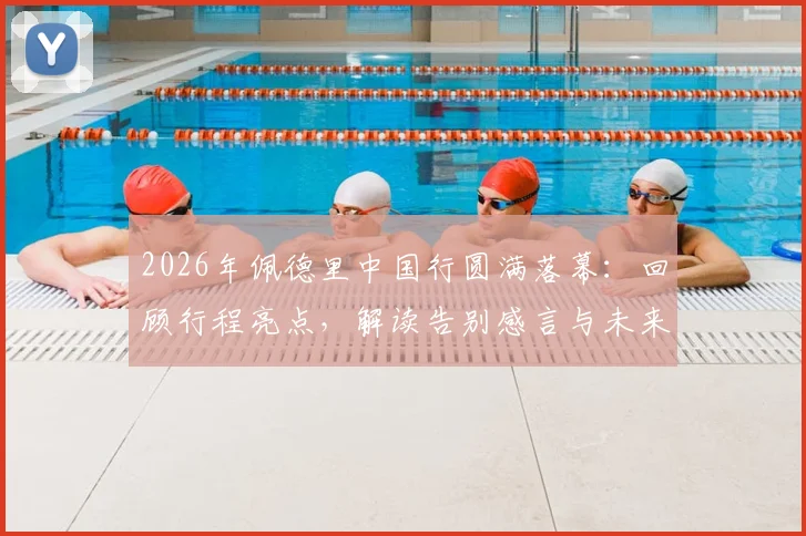 2026年佩德里中国行圆满落幕:回顾行程亮点,解读告别感言与未来访华可能