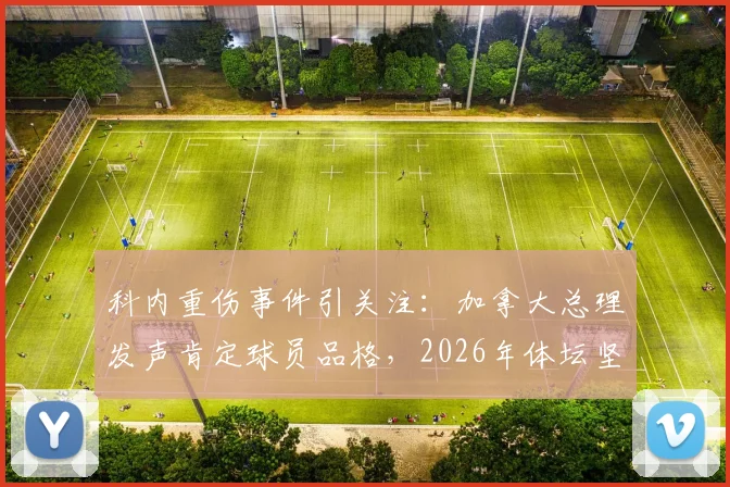 科内重伤事件引关注:加拿大总理发声肯定球员品格,2026年体坛坚韧精神缩影