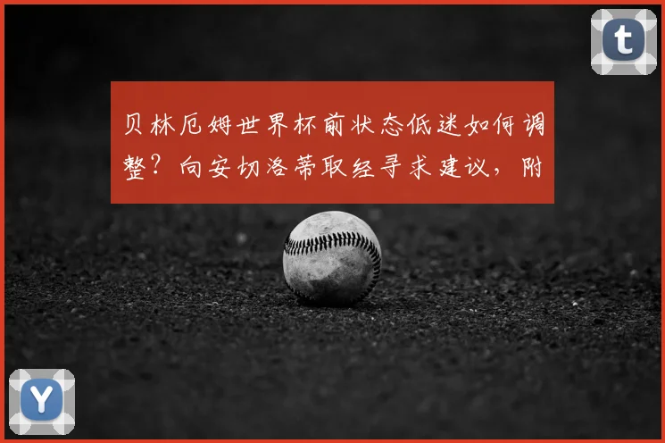 贝林厄姆世界杯前状态低迷如何调整?向安切洛蒂取经寻求建议,附2026世界杯球员状态调整方法
