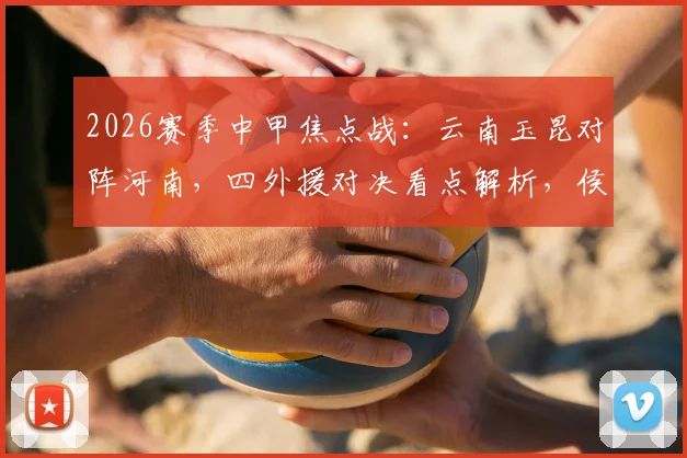 2026赛季中甲焦点战：云南玉昆对阵河南，四外援对决看点解析，侯永永与纳萨里奥首发引关注