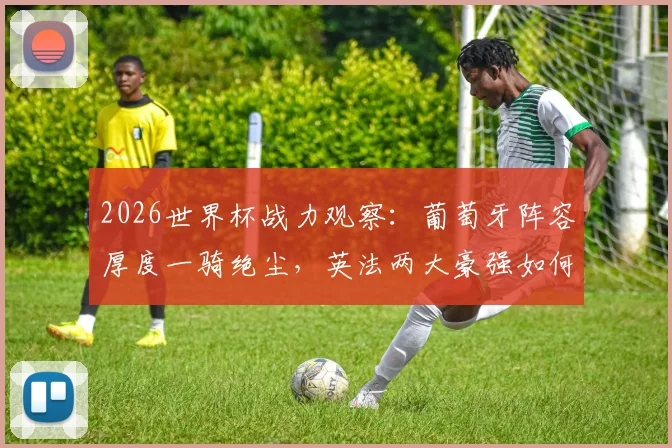 2026世界杯战力观察:葡萄牙阵容厚度一骑绝尘,英法两大豪强如何破局?
