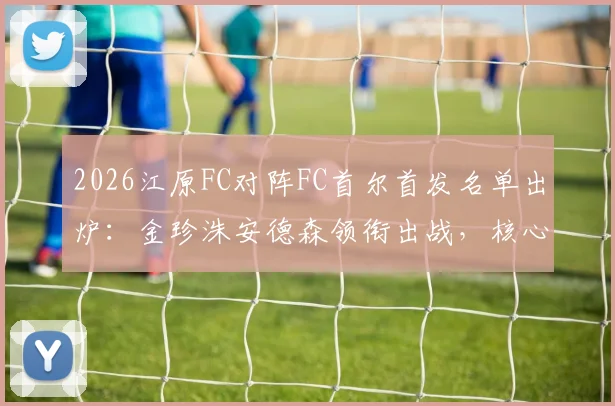 2026江原FC对阵FC首尔首发名单出炉：金珍洙安德森领衔出战，核心前锋克里马拉缺阵解析