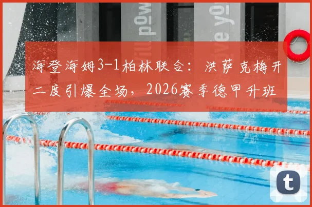 海登海姆3-1柏林联合：洪萨克梅开二度引爆全场，2026赛季德甲升班马保级之路迎关键胜利，附全场录像及球员数据解析