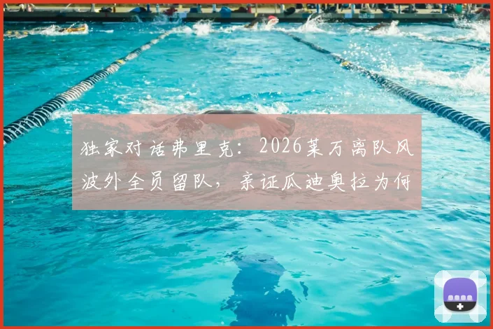 独家对话弗里克:2026莱万离队风波外全员留队,亲证瓜迪奥拉为何仍是世界最佳主帅