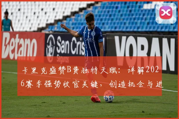 卡里克盛赞B费独特天赋:详解2026赛季强势收官关键,创造机会与进球能力如何塑造曼联
