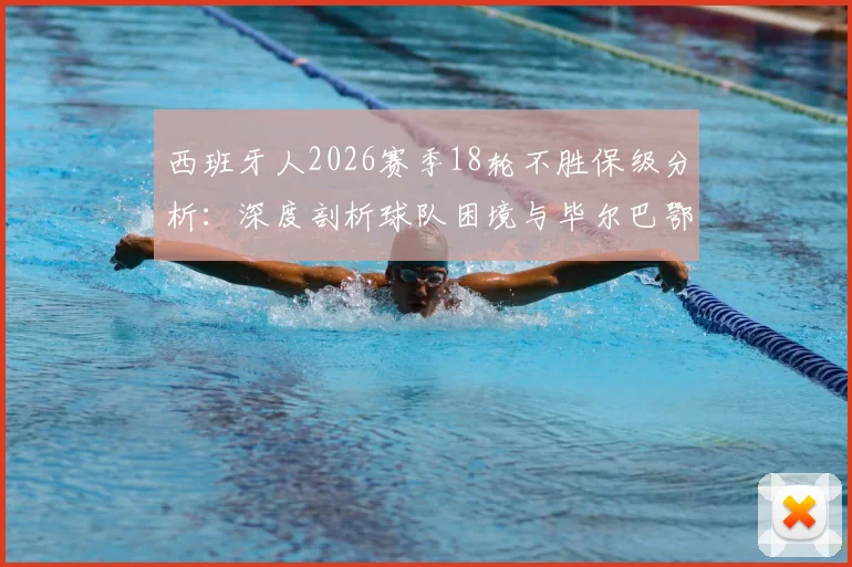 西班牙人2026赛季18轮不胜保级分析:深度剖析球队困境与毕尔巴鄂竞技防守漏洞解决方案