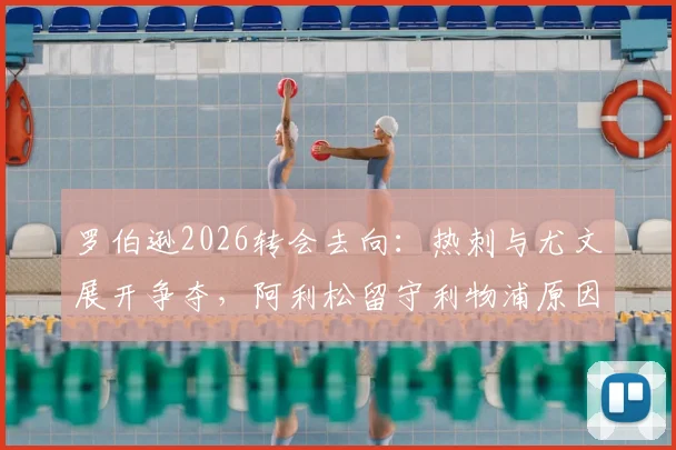罗伯逊2026转会去向:热刺与尤文展开争夺,阿利松留守利物浦原因解析