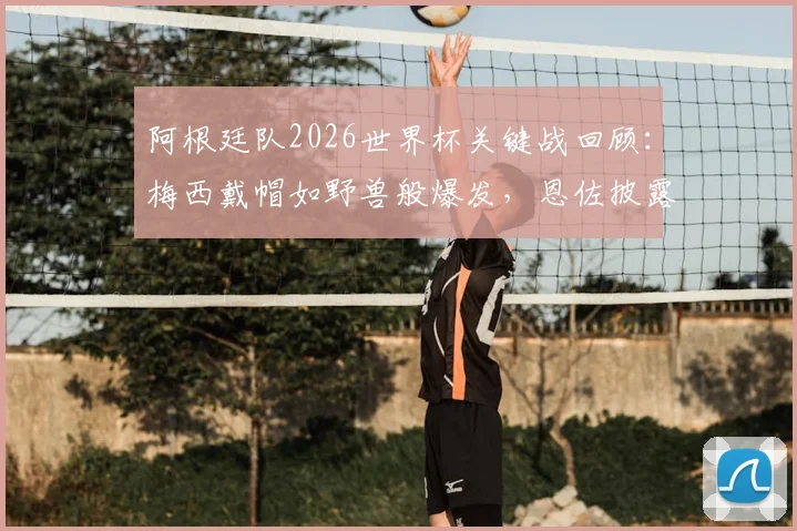 阿根廷队2026世界杯关键战回顾:梅西戴帽如野兽般爆发,恩佐披露全队顶住压力的三大战术秘诀