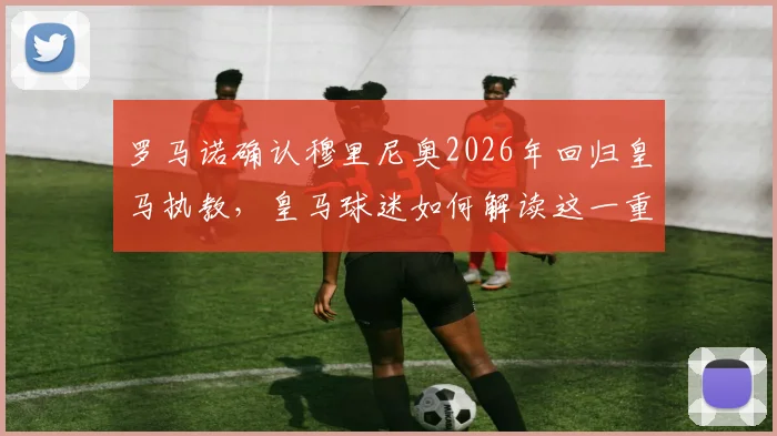 罗马诺确认穆里尼奥2026年回归皇马执教，皇马球迷如何解读这一重磅任命？