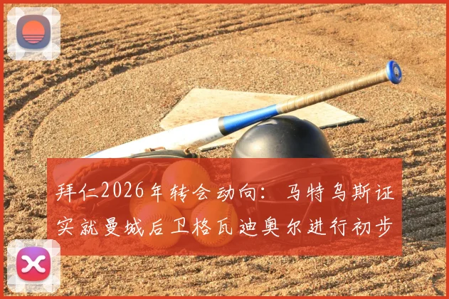 拜仁2026年转会动向：马特乌斯证实就曼城后卫格瓦迪奥尔进行初步询价，转会费或成关键