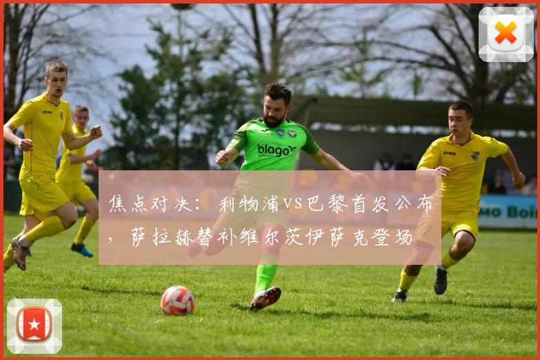 焦点对决：利物浦vs巴黎首发公布，萨拉赫替补维尔茨伊萨克登场