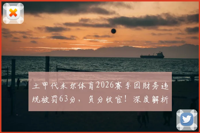 土甲代米尔体育2026赛季因财务违规被罚63分,负分收官!深度解析土超球队扣分规则与财务违规案例