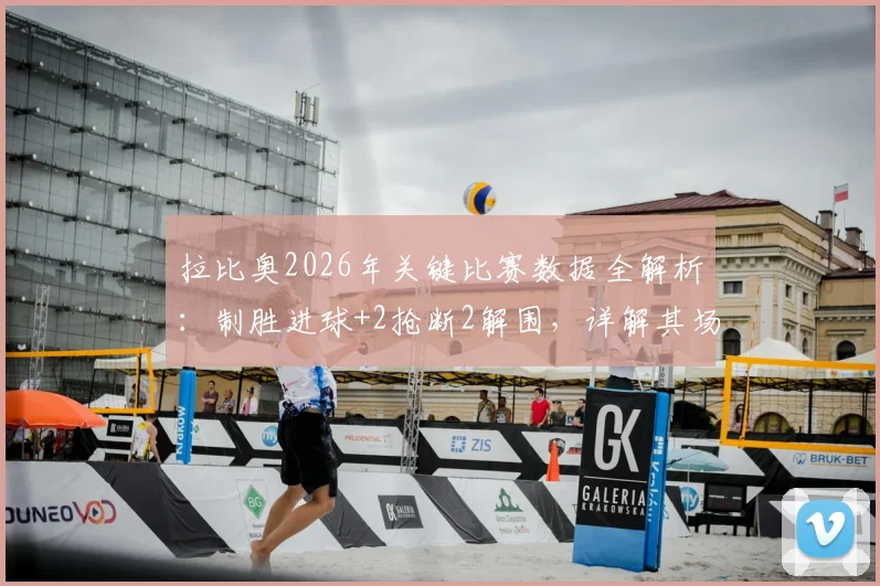 拉比奥2026年关键比赛数据全解析：制胜进球+2抢断2解围，详解其场上作用与价值
