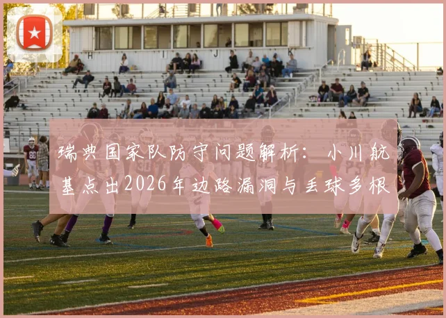 瑞典国家队防守问题解析:小川航基点出2026年边路漏洞与丢球多根源,附针对性战术应对策略