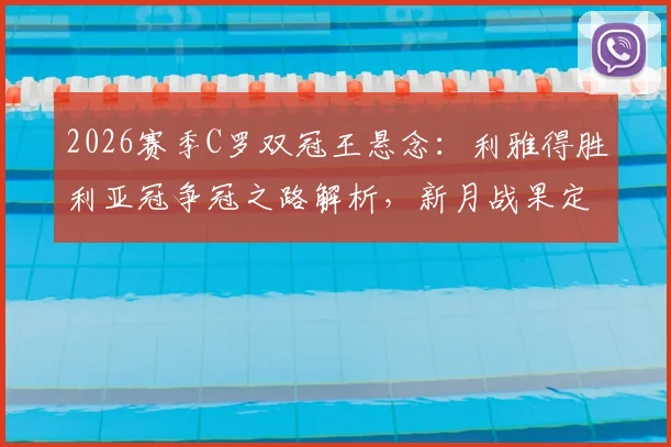 2026赛季C罗双冠王悬念:利雅得胜利亚冠争冠之路解析,新月战果定联赛归属