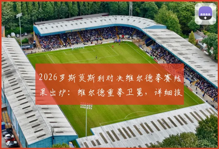 2026罗斯莫斯利对决维尔德拳赛结果出炉：维尔德重拳卫冕，详细技术统计与未来拳坛影响分析