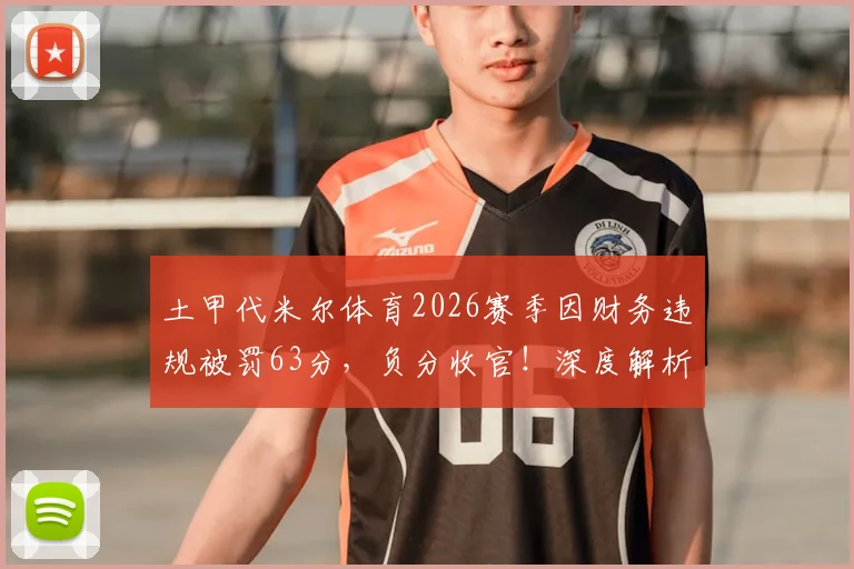 土甲代米尔体育2026赛季因财务违规被罚63分，负分收官！深度解析土超球队扣分规则与财务违规案例