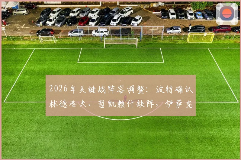 2026年关键战阵容调整:波特确认林德洛夫、哲凯赖什缺阵,伊萨克替补待命引关注