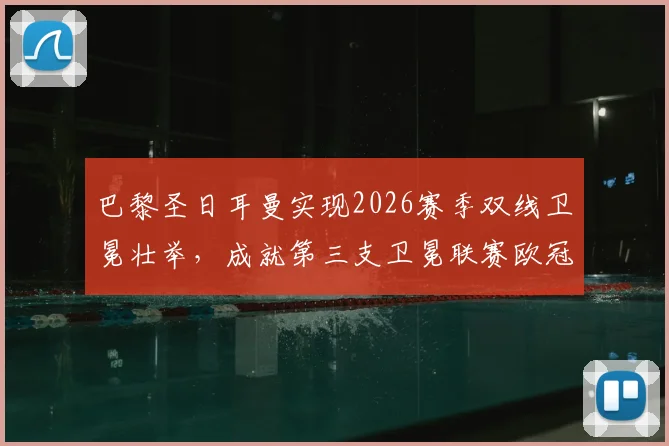 巴黎圣日耳曼实现2026赛季双线卫冕壮举,成就第三支卫冕联赛欧冠双冠王传奇球队
