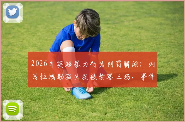 2026年英超暴力行为判罚解读:利马拉拽勒温头发被禁赛三场,事件回顾与规则分析