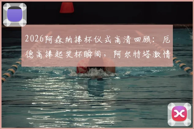 2026阿森纳捧杯仪式高清回顾：厄德高捧起奖杯瞬间，阿尔特塔激情转圈圈庆祝视频全集