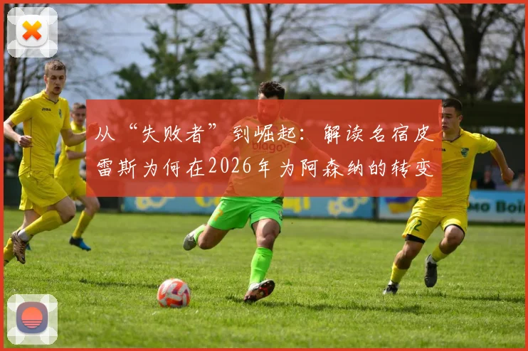 从“失败者”到崛起：解读名宿皮雷斯为何在2026年为阿森纳的转变由衷高兴