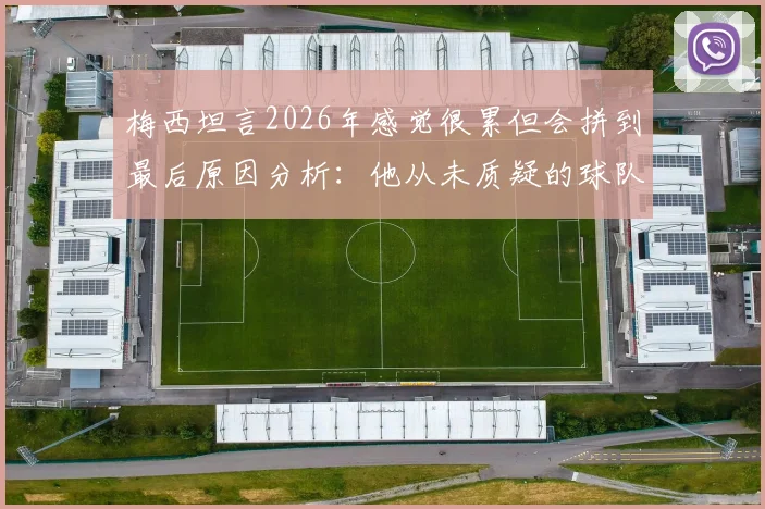 梅西坦言2026年感觉很累但会拼到最后原因分析：他从未质疑的球队现状与未来展望