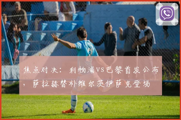 焦点对决:利物浦vs巴黎首发公布,萨拉赫替补维尔茨伊萨克登场