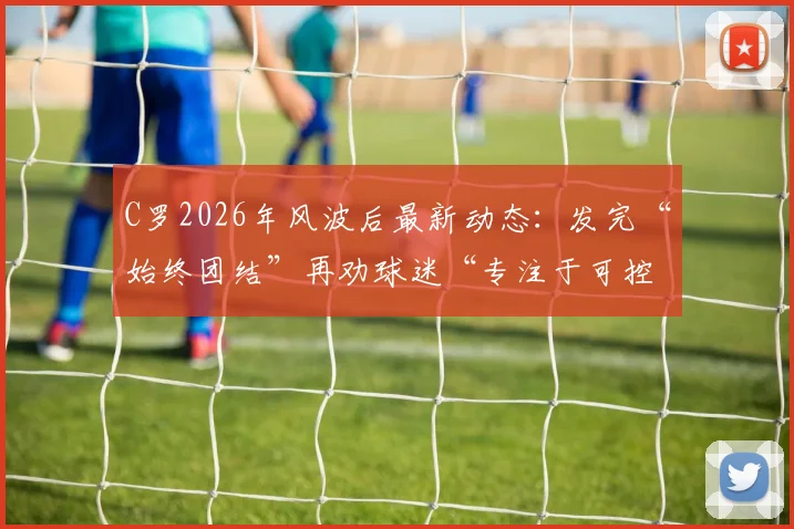 C罗2026年风波后最新动态：发完“始终团结”再劝球迷“专注于可控之事”，他究竟想表达什么？