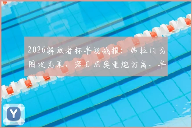 2026解放者杯半场战报：弗拉门戈围攻无果，若日尼奥重炮打高，半场0-0闷平拉普拉塔大学生