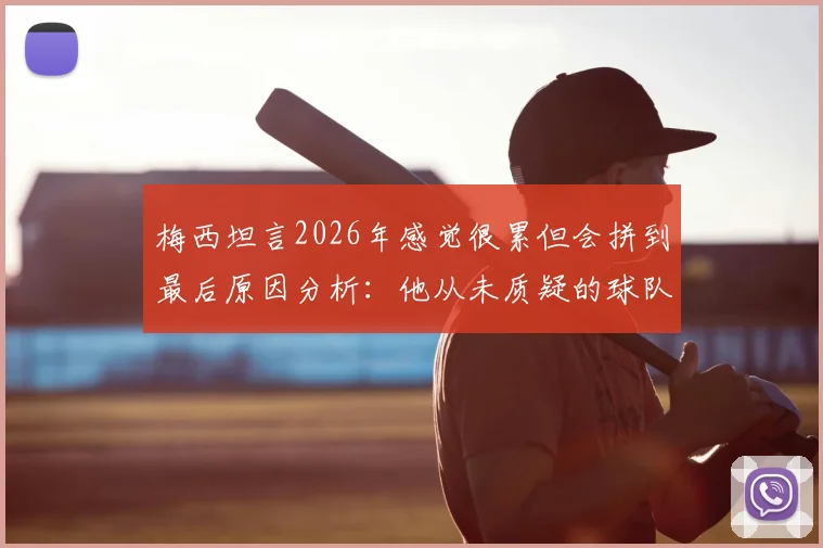 梅西坦言2026年感觉很累但会拼到最后原因分析:他从未质疑的球队现状与未来展望