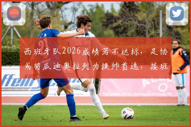 西班牙队2026成绩若不达标，足协或将瓜迪奥拉列为换帅首选，接班人选分析详解
