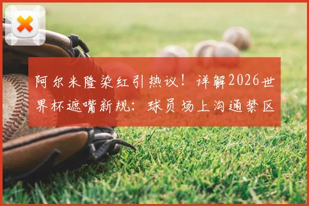 阿尔米隆染红引热议!详解2026世界杯遮嘴新规:球员场上沟通禁区,FIFA裁判报告解读